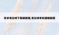 安卓电玩城下载破解版,电玩城单机版破解版