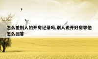 怎么差别人的开房记录吗,别人说开好房等他怎么回答