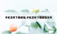 手机怎样下载邮箱,手机怎样下载邮箱文件
