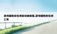 游戏辅助反检测驱动破解版,游戏辅助防检测工具