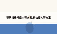 聊天记录暗恋大哥文案,私信撩大哥文案