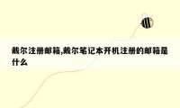 戴尔注册邮箱,戴尔笔记本开机注册的邮箱是什么