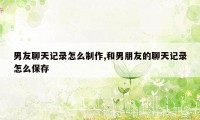 男友聊天记录怎么制作,和男朋友的聊天记录怎么保存