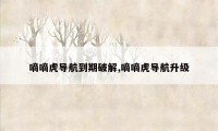 嘀嘀虎导航到期破解,嘀嘀虎导航升级