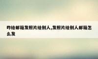 咋给邮箱发照片给别人,发照片给别人邮箱怎么发