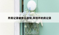 开房记录被查小旅馆,宾馆开的房记录