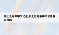 网上处对象聊天记录,网上处对象聊天记录算证据吗