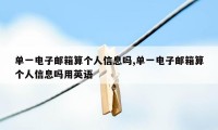 单一电子邮箱算个人信息吗,单一电子邮箱算个人信息吗用英语
