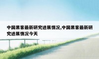 中国黑客最新研究进展情况,中国黑客最新研究进展情况今天