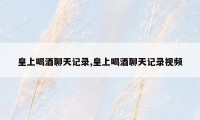 皇上喝酒聊天记录,皇上喝酒聊天记录视频