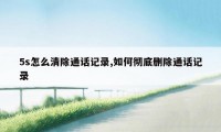 5s怎么清除通话记录,如何彻底删除通话记录